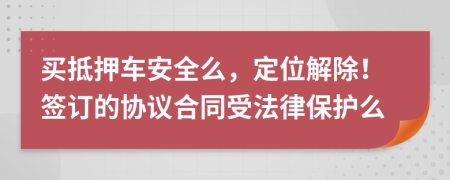 买抵押车安全么，定位解除！签订的协议合同受法律保护么