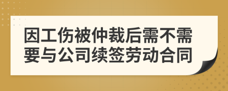 因工伤被仲裁后需不需要与公司续签劳动合同