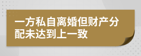 一方私自离婚但财产分配未达到上一致