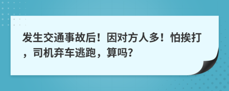 发生交通事故后！因对方人多！怕挨打，司机弃车逃跑，算吗？