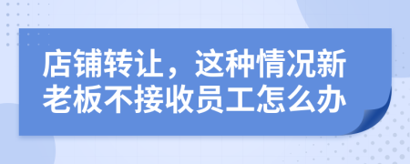 店铺转让，这种情况新老板不接收员工怎么办