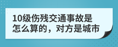 10级伤残交通事故是怎么算的，对方是城市