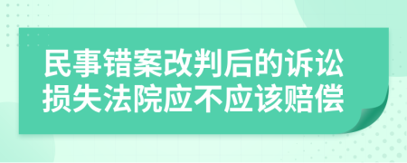 民事错案改判后的诉讼损失法院应不应该赔偿