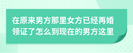 在原来男方那里女方已经再婚领证了怎么到现在的男方这里