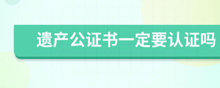 遗产公证书一定要认证吗