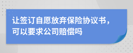 让签订自愿放弃保险协议书，可以要求公司赔偿吗