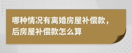 哪种情况有离婚房屋补偿款，后房屋补偿款怎么算