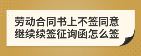 劳动合同书上不签同意继续续签征询函怎么签