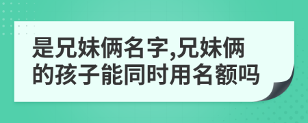 是兄妹俩名字,兄妹俩的孩子能同时用名额吗