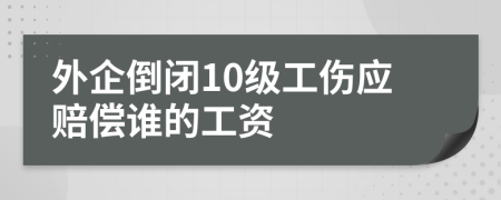 外企倒闭10级工伤应赔偿谁的工资