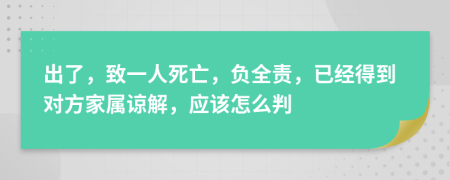 出了，致一人死亡，负全责，已经得到对方家属谅解，应该怎么判