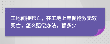 工地间接死亡，在工地上晕倒抢救无效死亡，怎么赔偿办法，额多少