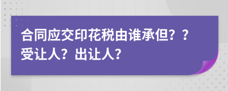 合同应交印花税由谁承但？？受让人？出让人？