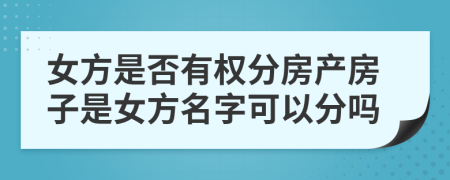 女方是否有权分房产房子是女方名字可以分吗