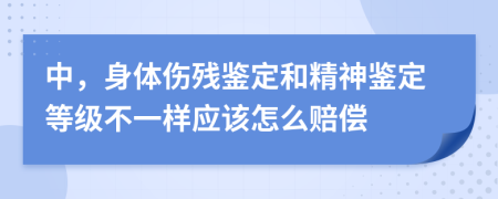 中，身体伤残鉴定和精神鉴定等级不一样应该怎么赔偿