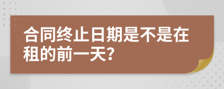 合同终止日期是不是在租的前一天？