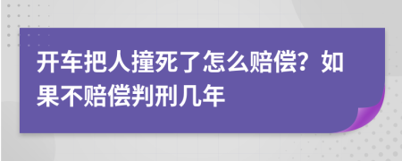 开车把人撞死了怎么赔偿？如果不赔偿判刑几年