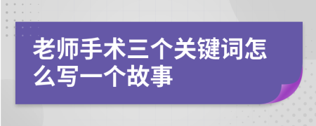 老师手术三个关键词怎么写一个故事