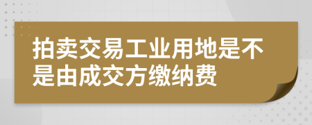 拍卖交易工业用地是不是由成交方缴纳费