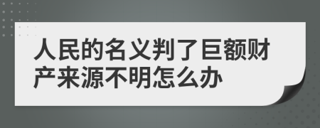 人民的名义判了巨额财产来源不明怎么办