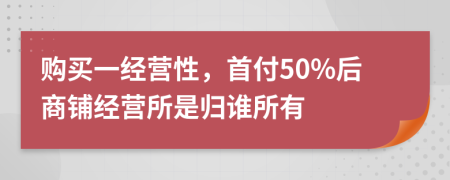 购买一经营性，首付50%后商铺经营所是归谁所有