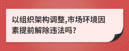 以组织架构调整,巿场环境因素提前解除违法吗?