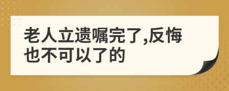 老人立遗嘱完了,反悔也不可以了的