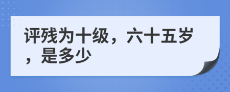 评残为十级，六十五岁，是多少