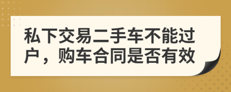 私下交易二手车不能过户，购车合同是否有效