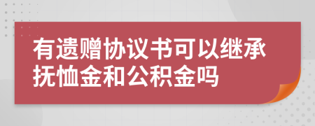 有遗赠协议书可以继承抚恤金和公积金吗