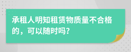 承租人明知租赁物质量不合格的，可以随时吗？