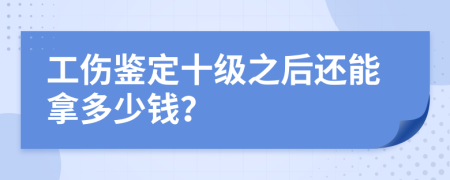 工伤鉴定十级之后还能拿多少钱？