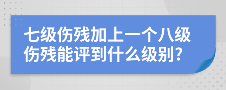 七级伤残加上一个八级伤残能评到什么级别?