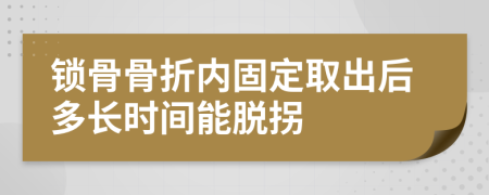 锁骨骨折内固定取出后多长时间能脱拐