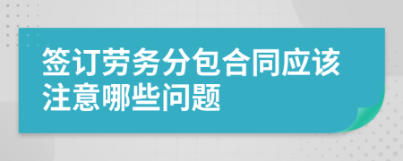 签订劳务分包合同应该注意哪些问题