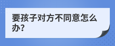 要孩子对方不同意怎么办？