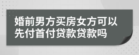 婚前男方买房女方可以先付首付贷款贷款吗