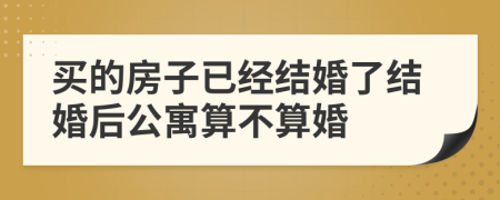 买的房子已经结婚了结婚后公寓算不算婚