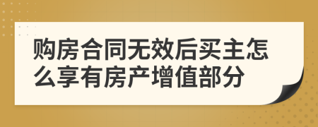 购房合同无效后买主怎么享有房产增值部分