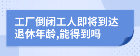 工厂倒闭工人即将到达退休年龄,能得到吗