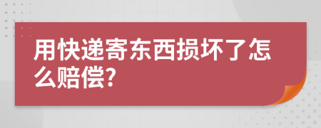 用快递寄东西损坏了怎么赔偿?