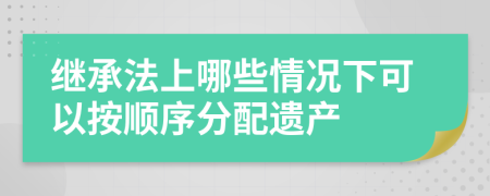 继承法上哪些情况下可以按顺序分配遗产