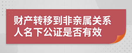 财产转移到非亲属关系人名下公证是否有效