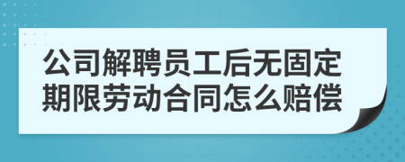 公司解聘员工后无固定期限劳动合同怎么赔偿