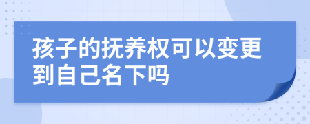 孩子的抚养权可以变更到自己名下吗