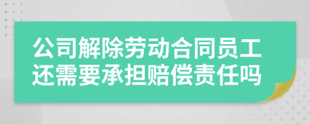 公司解除劳动合同员工还需要承担赔偿责任吗