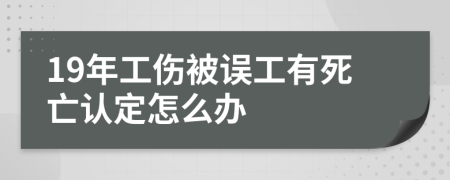 19年工伤被误工有死亡认定怎么办