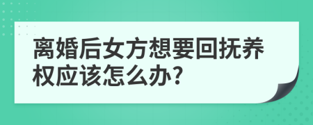 离婚后女方想要回抚养权应该怎么办?
