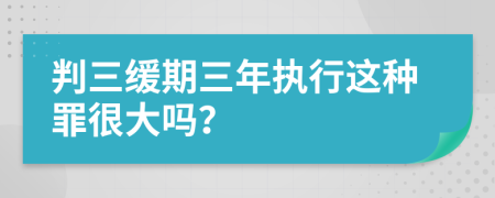 判三缓期三年执行这种罪很大吗？