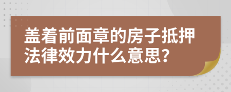 盖着前面章的房子抵押法律效力什么意思？
